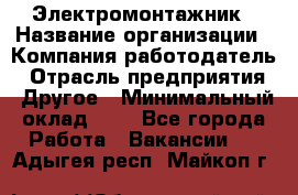 Электромонтажник › Название организации ­ Компания-работодатель › Отрасль предприятия ­ Другое › Минимальный оклад ­ 1 - Все города Работа » Вакансии   . Адыгея респ.,Майкоп г.